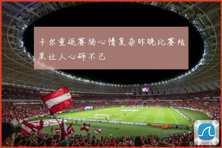 卡尔重返赛场心情复杂昨晚比赛结果让人心碎不已