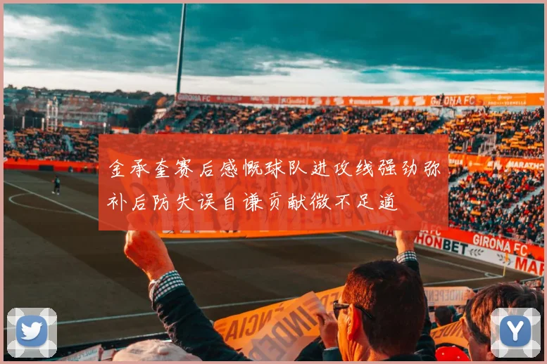 金承奎赛后感慨球队进攻线强劲弥补后防失误自谦贡献微不足道