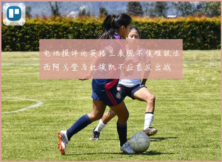 电讯报评论英格兰表现不佳难敌法西阿戈登马杜埃凯不应首发出战