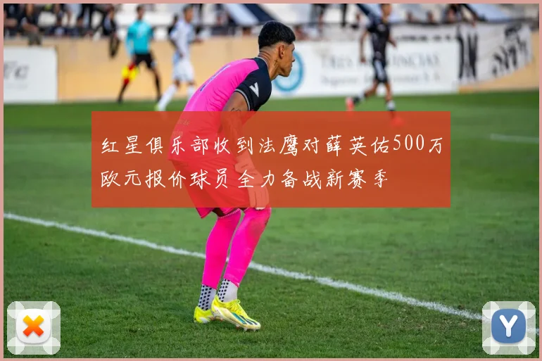 红星俱乐部收到法鹰对薛英佑500万欧元报价球员全力备战新赛季
