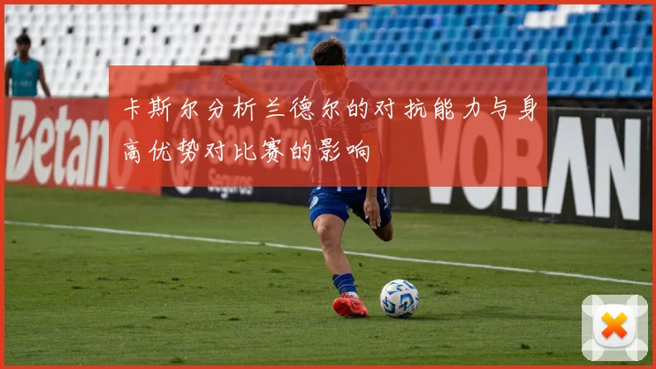 卡斯尔分析兰德尔的对抗能力与身高优势对比赛的影响