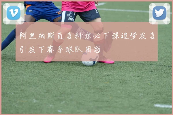 阿里纳斯直言科尔必下课追梦发言引发下赛季球队困惑