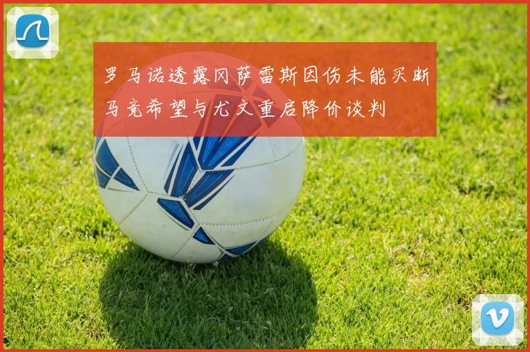 罗马诺透露冈萨雷斯因伤未能买断马竞希望与尤文重启降价谈判